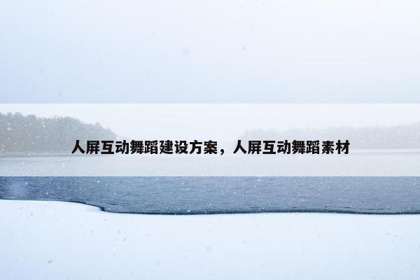 人屏互动舞蹈建设方案，人屏互动舞蹈素材