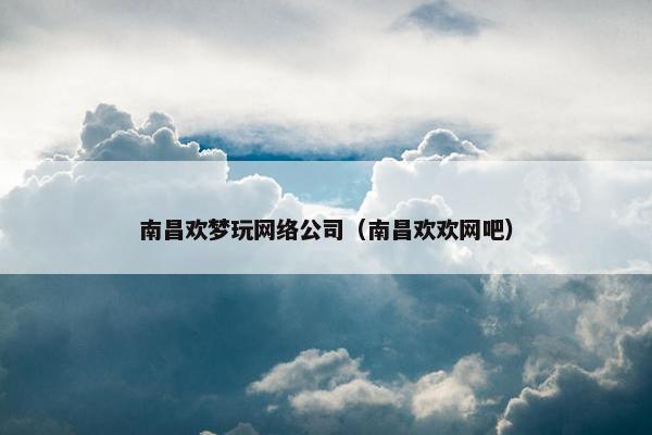南昌欢梦玩网络公司（南昌欢欢网吧）