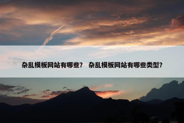 杂乱模板网站有哪些？ 杂乱模板网站有哪些类型？