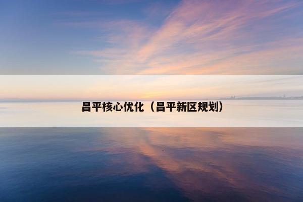 昌平核心优化（昌平新区规划）