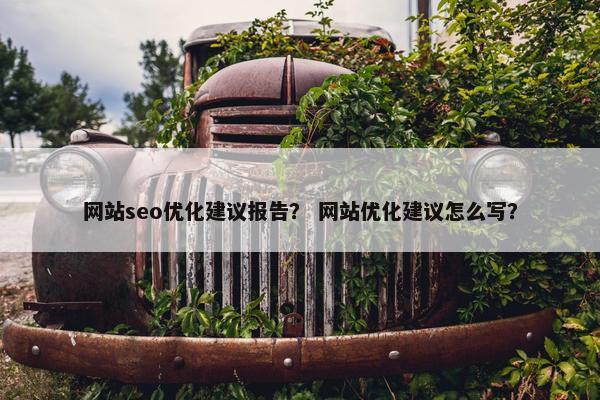 网站seo优化建议报告？ 网站优化建议怎么写？