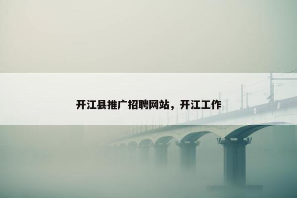 开江县推广招聘网站，开江工作