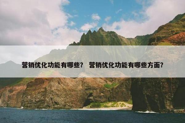 营销优化功能有哪些？ 营销优化功能有哪些方面？
