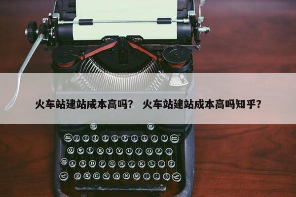 火车站建站成本高吗？ 火车站建站成本高吗知乎？