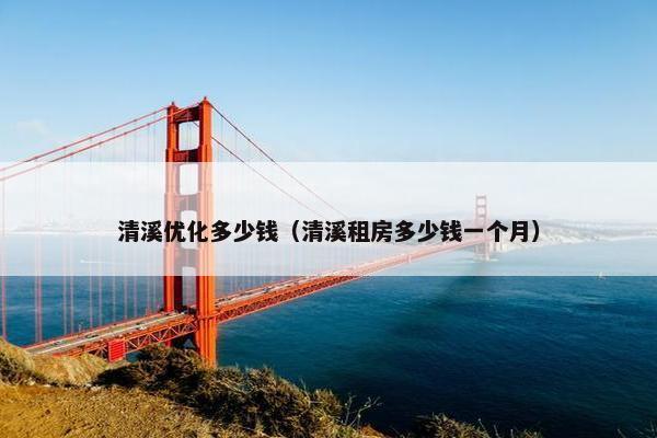 清溪优化多少钱（清溪租房多少钱一个月）