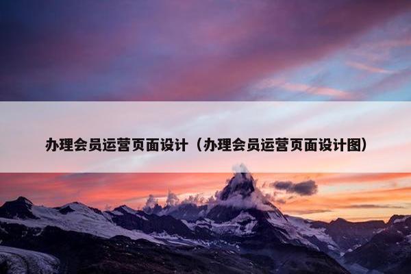 办理会员运营页面设计（办理会员运营页面设计图）
