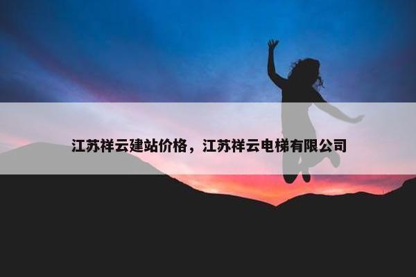 江苏祥云建站价格，江苏祥云电梯有限公司