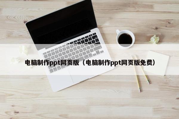 电脑制作ppt网页版（电脑制作ppt网页版免费）