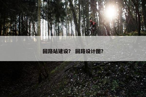 回路站建设？ 回路设计图？