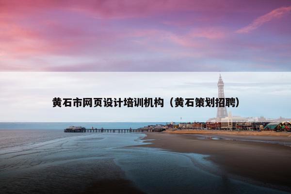 黄石市网页设计培训机构（黄石策划招聘）