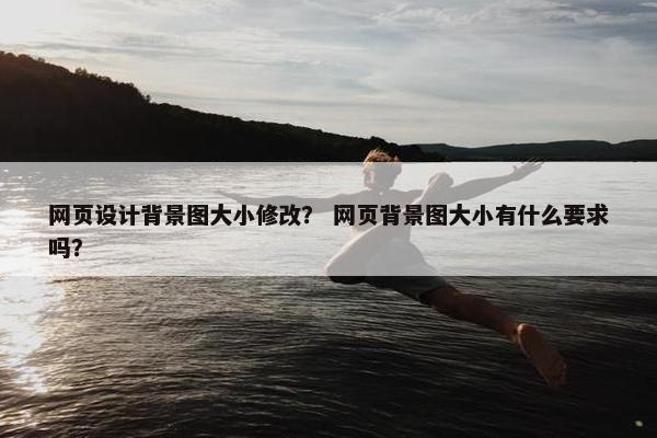 网页设计背景图大小修改？ 网页背景图大小有什么要求吗？