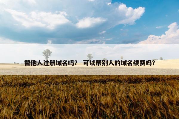 替他人注册域名吗？ 可以帮别人的域名续费吗？