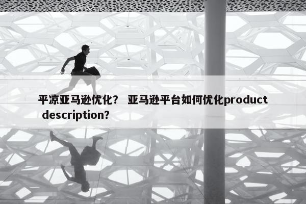 平凉亚马逊优化？ 亚马逊平台如何优化product description？