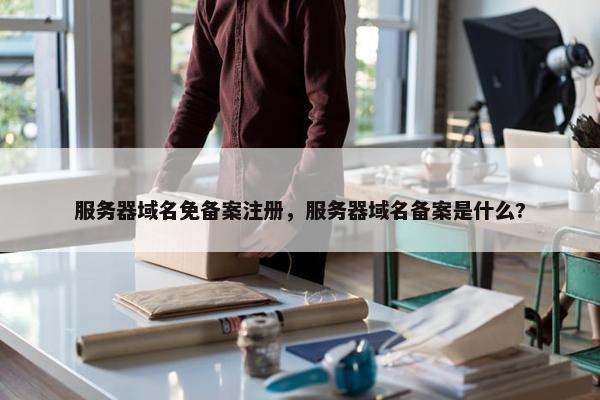 服务器域名免备案注册，服务器域名备案是什么?