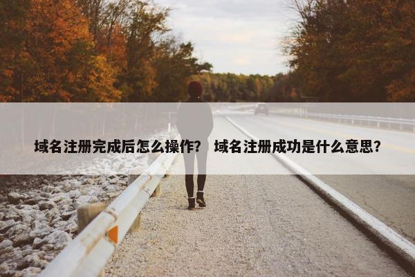 域名注册完成后怎么操作？ 域名注册成功是什么意思？