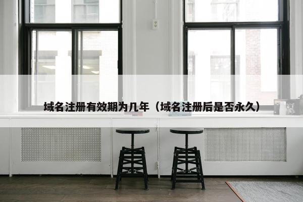 域名注册有效期为几年（域名注册后是否永久）