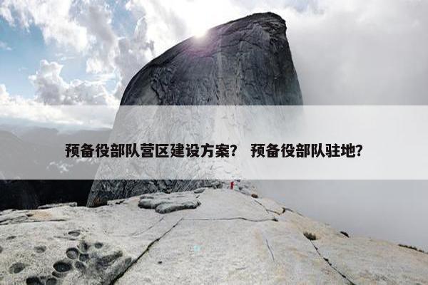 预备役部队营区建设方案？ 预备役部队驻地？