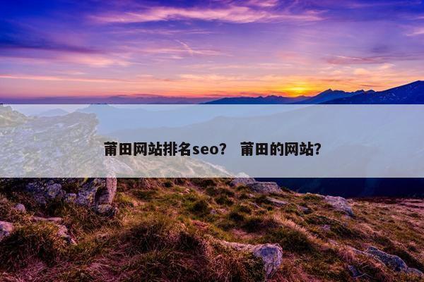 莆田网站排名seo？ 莆田的网站？