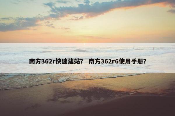 南方362r快速建站？ 南方362r6使用手册？