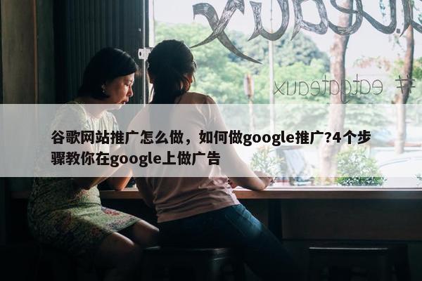 谷歌网站推广怎么做，如何做google推广?4个步骤教你在google上做广告