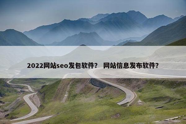 2022网站seo发包软件？ 网站信息发布软件？