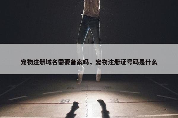宠物注册域名需要备案吗，宠物注册证号码是什么
