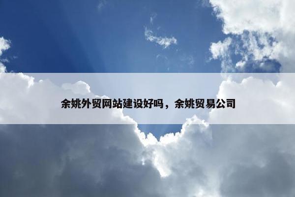 余姚外贸网站建设好吗，余姚贸易公司