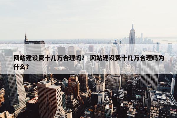 网站建设费十几万合理吗？ 网站建设费十几万合理吗为什么？
