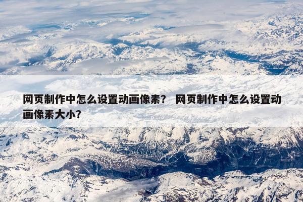 网页制作中怎么设置动画像素？ 网页制作中怎么设置动画像素大小？