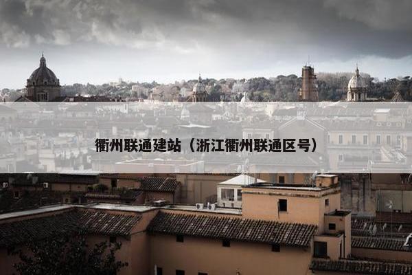 衢州联通建站（浙江衢州联通区号）