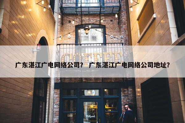 广东湛江广电网络公司？ 广东湛江广电网络公司地址？