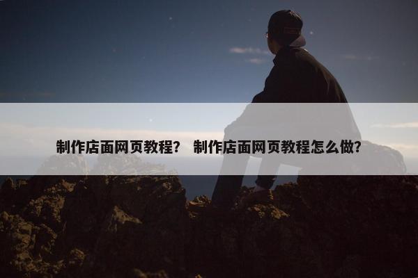 制作店面网页教程？ 制作店面网页教程怎么做？
