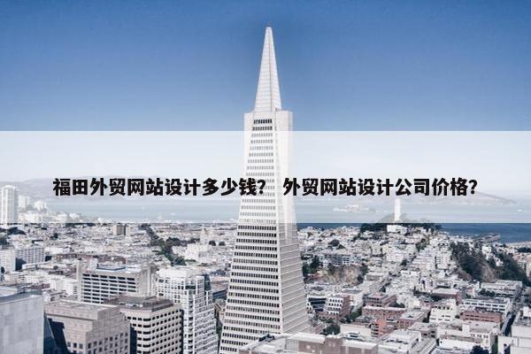 福田外贸网站设计多少钱？ 外贸网站设计公司价格？