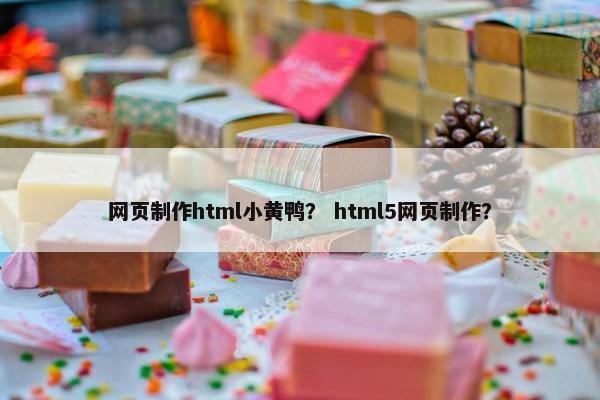 网页制作html小黄鸭？ html5网页制作？