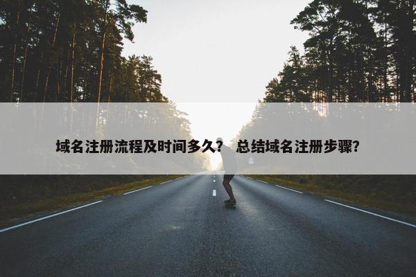 域名注册流程及时间多久？ 总结域名注册步骤？