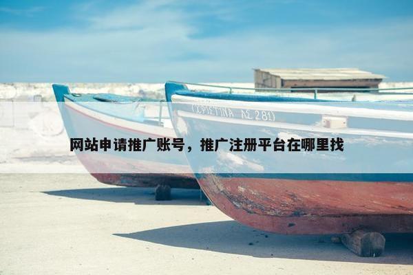 网站申请推广账号，推广注册平台在哪里找