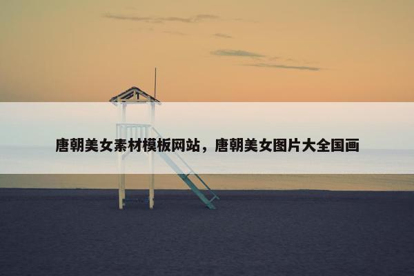唐朝美女素材模板网站，唐朝美女图片大全国画