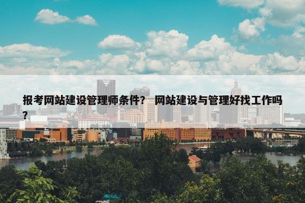 报考网站建设管理师条件？ 网站建设与管理好找工作吗？