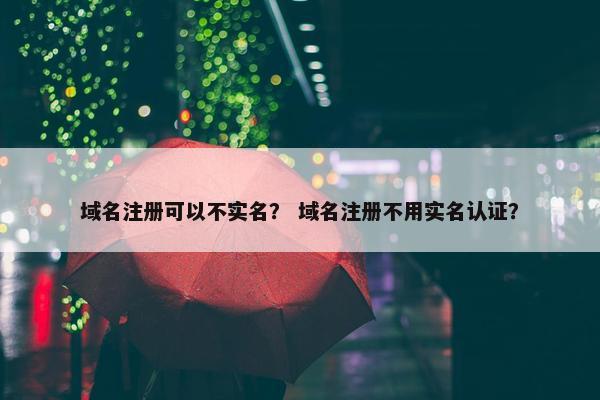域名注册可以不实名？ 域名注册不用实名认证？