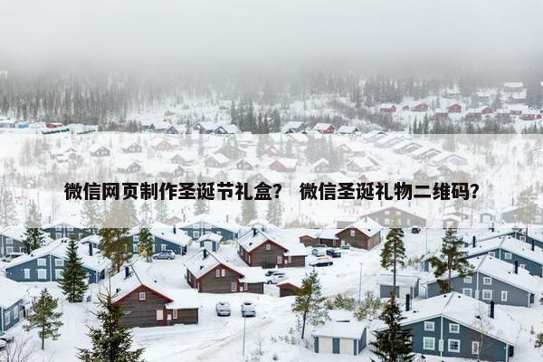 微信网页制作圣诞节礼盒？ 微信圣诞礼物二维码？