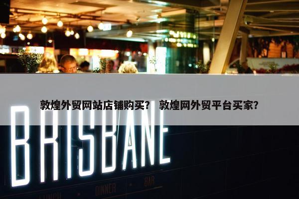 敦煌外贸网站店铺购买？ 敦煌网外贸平台买家？