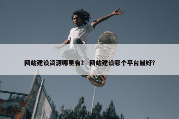 网站建设资源哪里有？ 网站建设哪个平台最好？