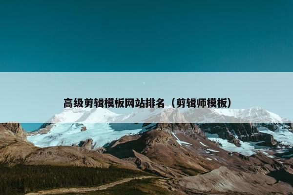 高级剪辑模板网站排名（剪辑师模板）