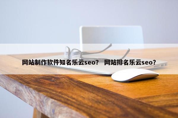 网站制作软件知名乐云seo？ 网站排名乐云seo？