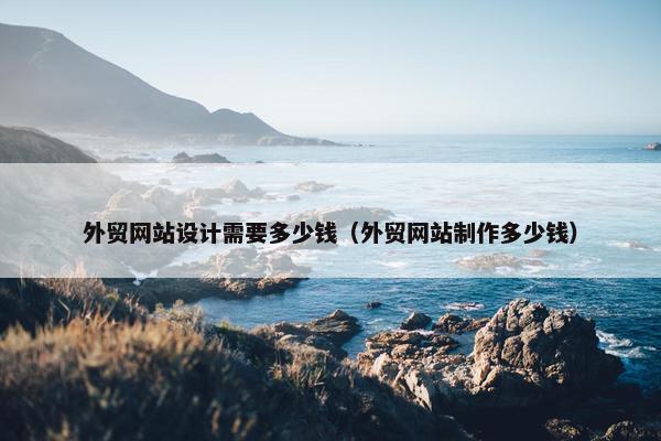 外贸网站设计需要多少钱（外贸网站制作多少钱）