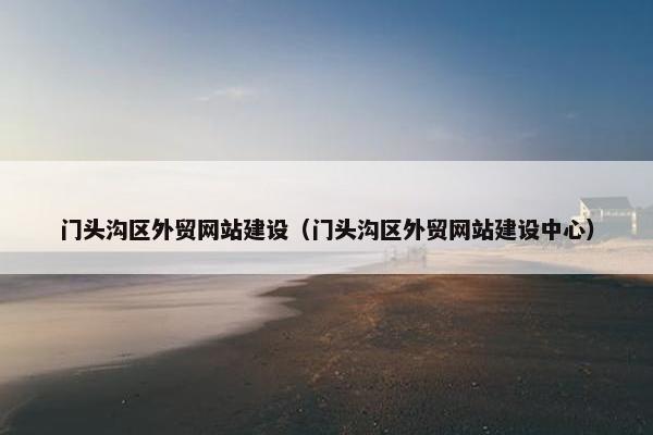 门头沟区外贸网站建设（门头沟区外贸网站建设中心）