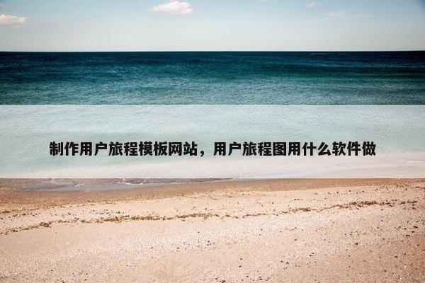 制作用户旅程模板网站，用户旅程图用什么软件做