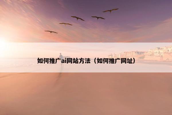 如何推广ai网站方法（如何推广网址）