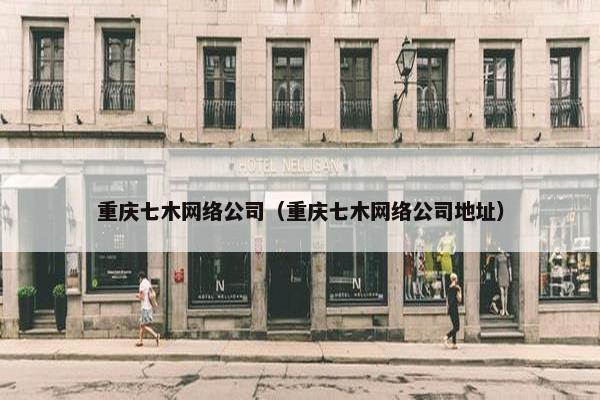 重庆七木网络公司（重庆七木网络公司地址）