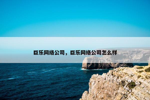 巨乐网络公司，巨乐网络公司怎么样